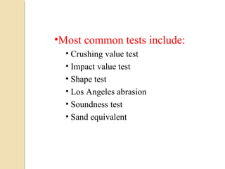 •Most common tests include:
• Crushing value test
• Impact value test
• Shape test
• Los Angeles abrasion
• Soundness test
• Sand equivalent
 