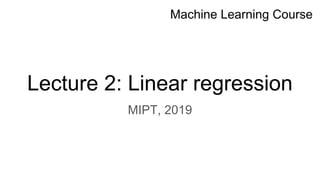 Lecture 2: Linear regression
Machine Learning Course
MIPT, 2019
 