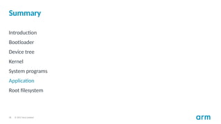 © 2017 Arm Limited
28
Summary
Introduction
Bootloader
Device tree
Kernel
System programs
Application
Root filesystem
 