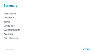 © 2017 Arm Limited
3
Summary
Introduction
Bootloader
Kernel
Device tree
System programs
Application
Root filesystem
 