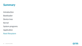 © 2017 Arm Limited
30
Summary
Introduction
Bootloader
Device tree
Kernel
System programs
Application
Root filesystem
 