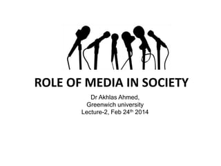 ROLE OF MEDIA IN SOCIETY
Dr Akhlas Ahmed,
Greenwich university
Lecture-2, Feb 24th 2014
 