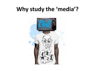 Why study the ‘media’?
 