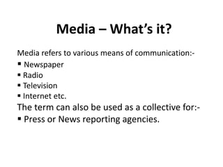 Media – What’s it?
Media refers to various means of communication:-
 Newspaper
 Radio
 Television
 Internet etc.
The term can also be used as a collective for:-
 Press or News reporting agencies.
 