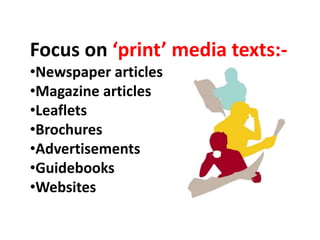 Focus on ‘print’ media texts:-
•Newspaper articles
•Magazine articles
•Leaflets
•Brochures
•Advertisements
•Guidebooks
•Websites
 