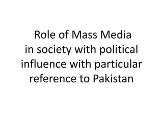 Role of Mass Media
in society with political
influence with particular
reference to Pakistan
 