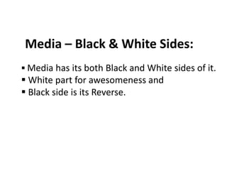 Media – Black & White Sides:
 Media has its both Black and White sides of it.
 White part for awesomeness and
 Black side is its Reverse.
 