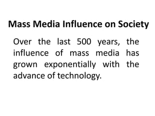 Mass Media Influence on Society
Over the last 500 years, the
influence of mass media has
grown exponentially with the
advance of technology.
 