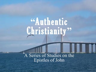 “Authentic
Christianity”
A Series of Studies on the
Epistles of John
 