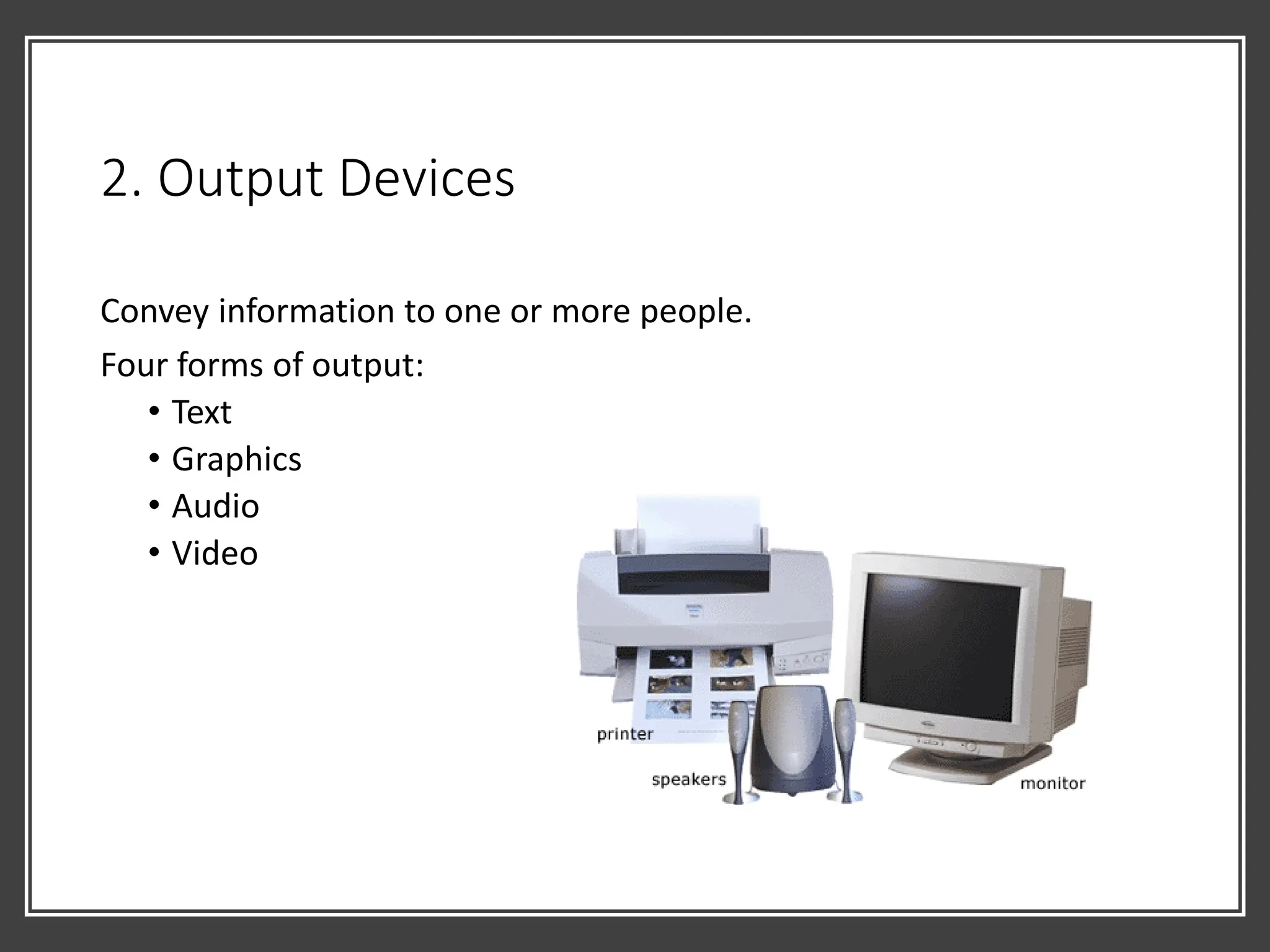 2. Output Devices
Convey information to one or more people.
Four forms of output:
• Text
• Graphics
• Audio
• Video
 