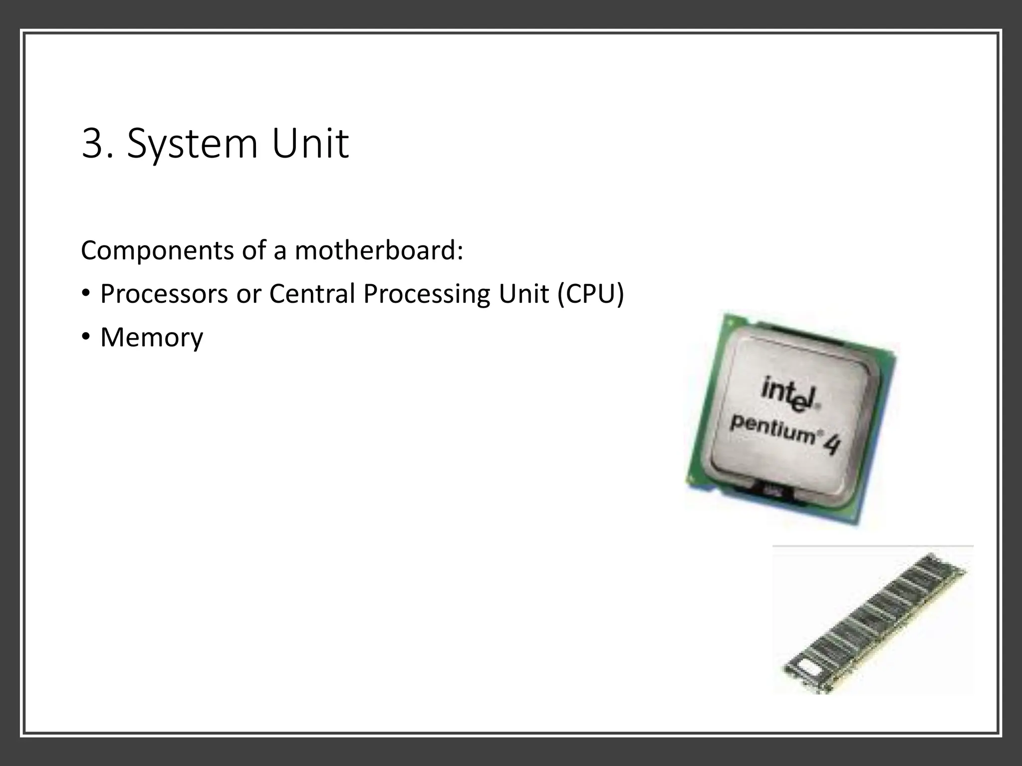 3. System Unit
Components of a motherboard:
• Processors or Central Processing Unit (CPU)
• Memory
 