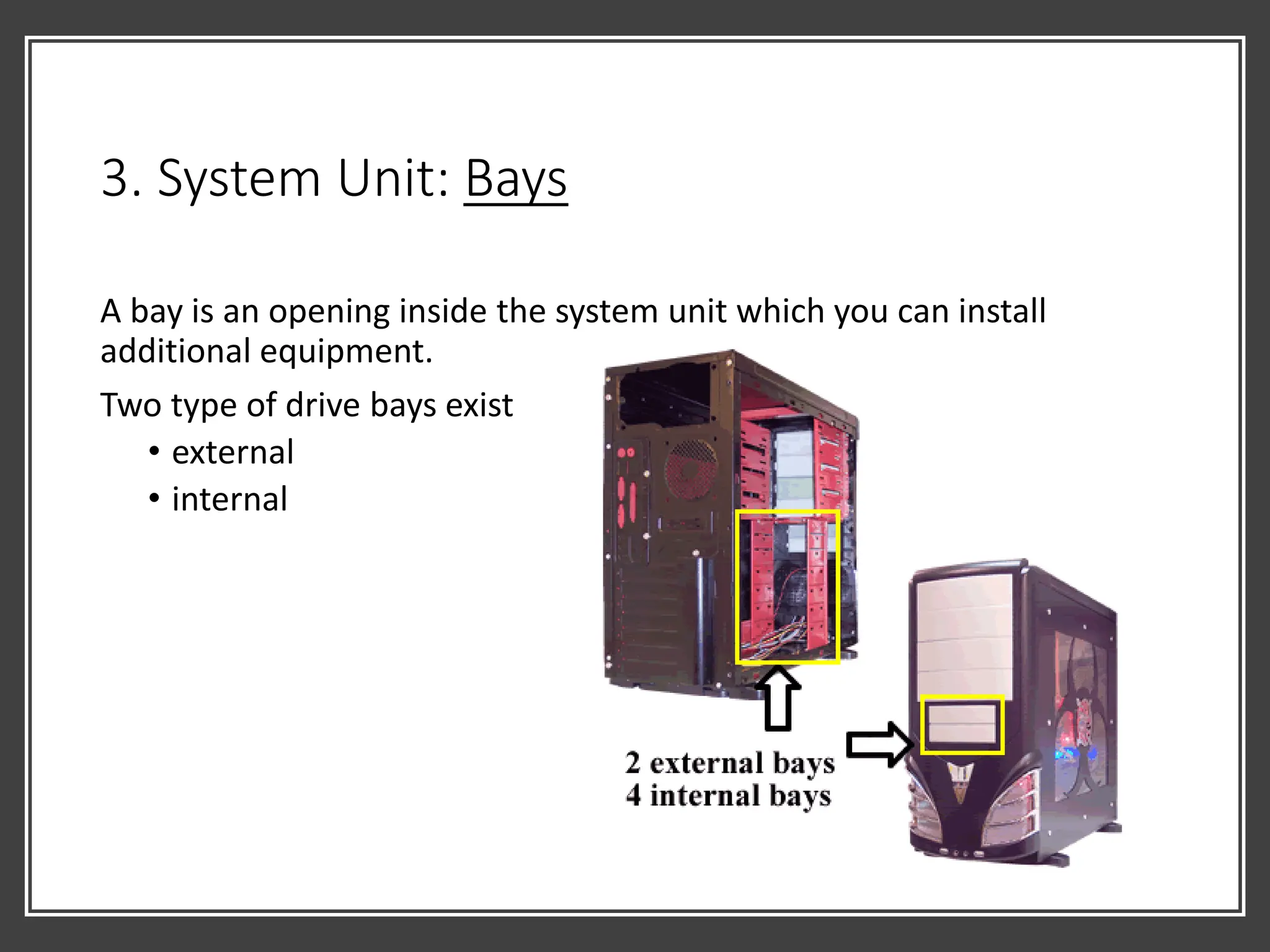 3. System Unit: Bays
A bay is an opening inside the system unit which you can install
additional equipment.
Two type of drive bays exist
• external
• internal
 