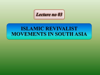 ISLAMIC REVIVALIST
MOVEMENTS IN SOUTH ASIA
Lecture no 03
 