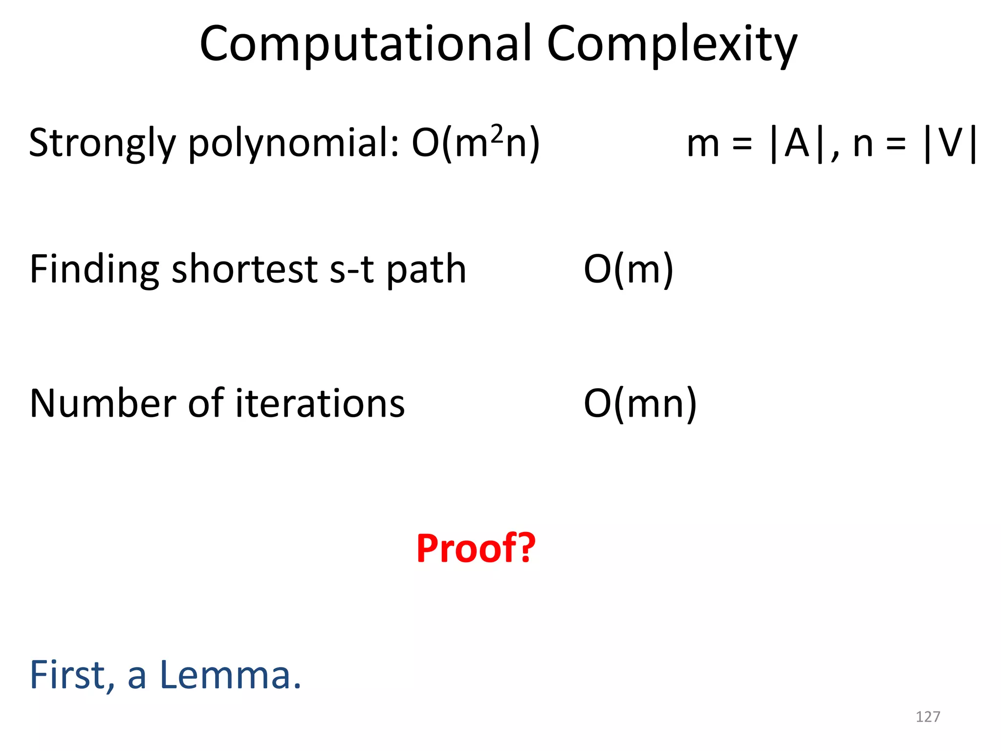 Computational Complexity
Strongly polynomial: O(m2n) m = |A|, n = |V|
Finding shortest s-t path O(m)
Number of iterations O(mn)
Proof?
First, a Lemma.
127
 
