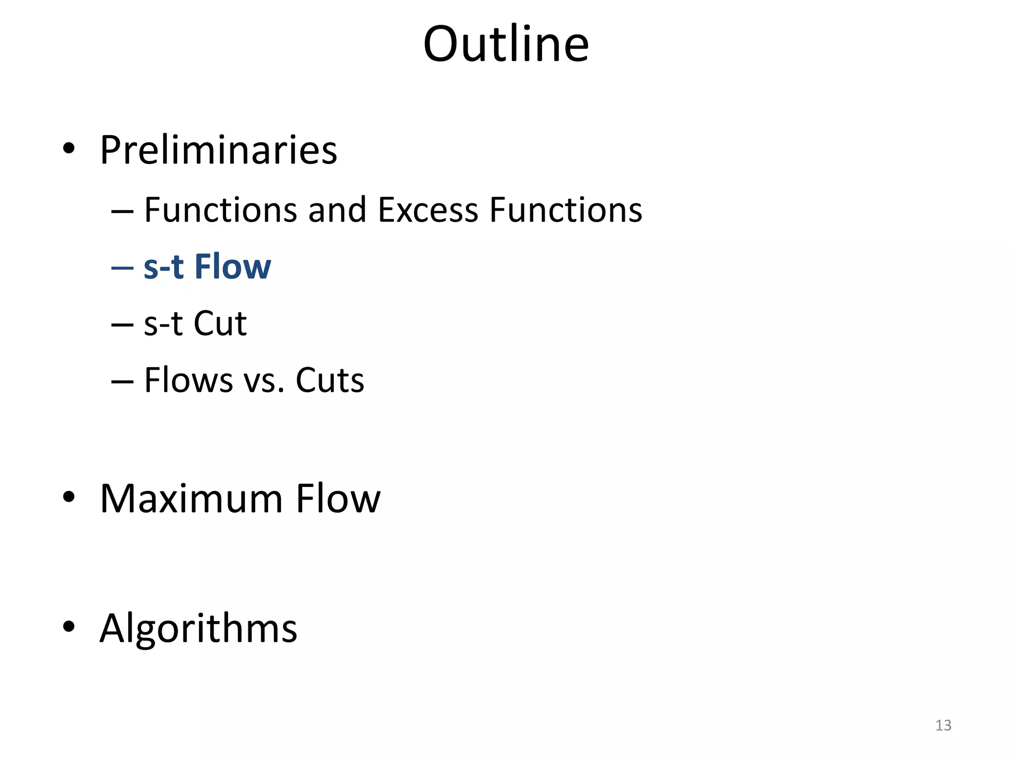 • Preliminaries
– Functions and Excess Functions
– s-t Flow
– s-t Cut
– Flows vs. Cuts
• Maximum Flow
• Algorithms
Outline
13
 
