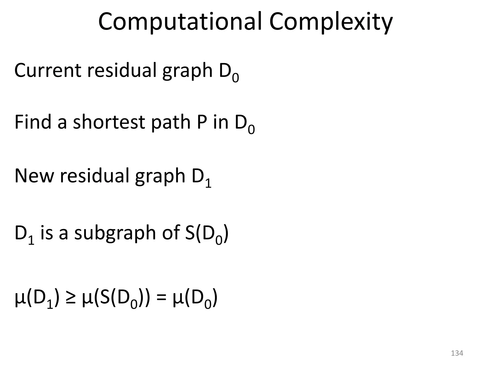 Computational Complexity
Current residual graph D0
Find a shortest path P in D0
New residual graph D1
D1 is a subgraph of S(D0)
μ(D1) ≥ μ(S(D0)) = μ(D0)
134
 