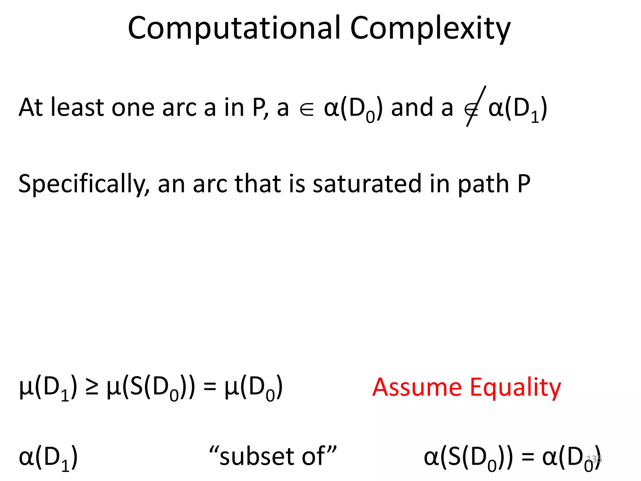 Computational Complexity
μ(D1) ≥ μ(S(D0)) = μ(D0) Assume Equality
At least one arc a in P, a  α(D0) and a  α(D1)
Specifically, an arc that is saturated in path P
α(D1) α(S(D0)) = α(D0)
“subset of” 135
 