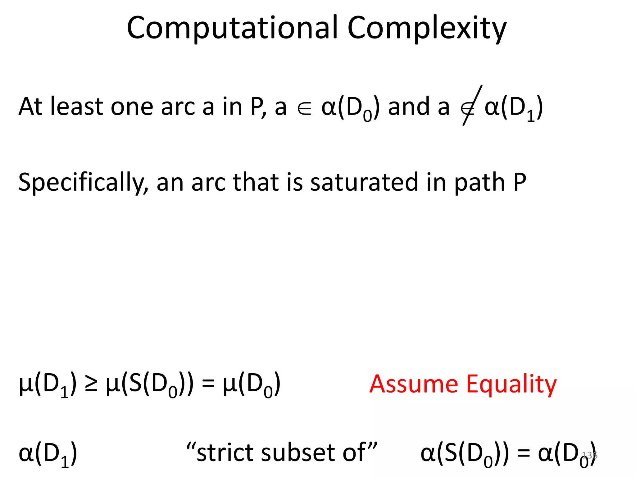 Computational Complexity
μ(D1) ≥ μ(S(D0)) = μ(D0) Assume Equality
At least one arc a in P, a  α(D0) and a  α(D1)
Specifically, an arc that is saturated in path P
α(D1) α(S(D0)) = α(D0)
“strict subset of” 136
 
