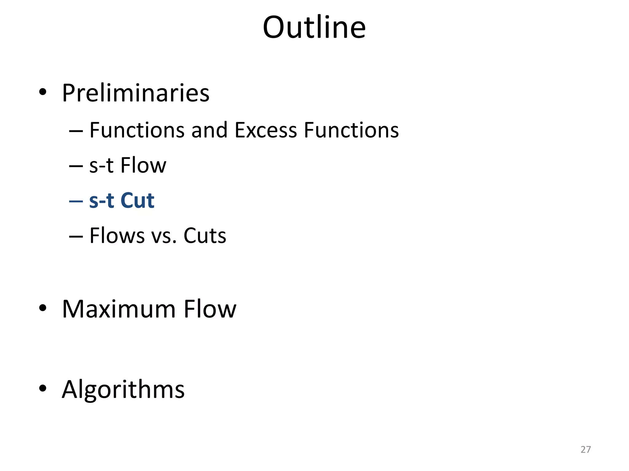 • Preliminaries
– Functions and Excess Functions
– s-t Flow
– s-t Cut
– Flows vs. Cuts
• Maximum Flow
• Algorithms
Outline
27
 