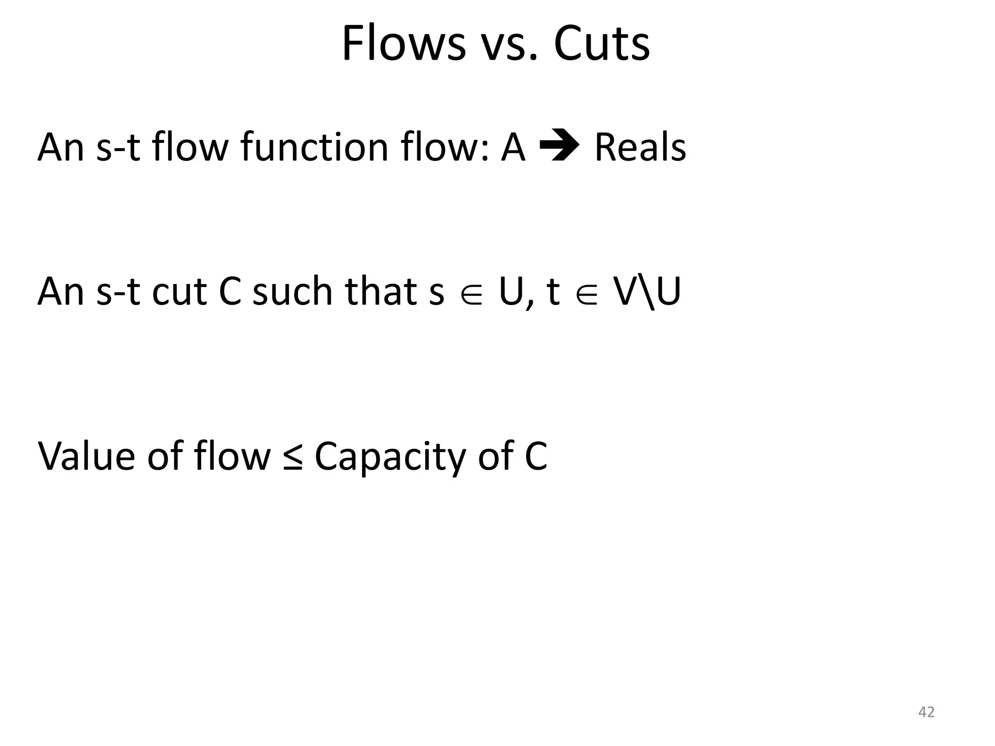 Flows vs. Cuts
An s-t flow function flow: A  Reals
An s-t cut C such that s  U, t  VU
Value of flow ≤ Capacity of C
42
 