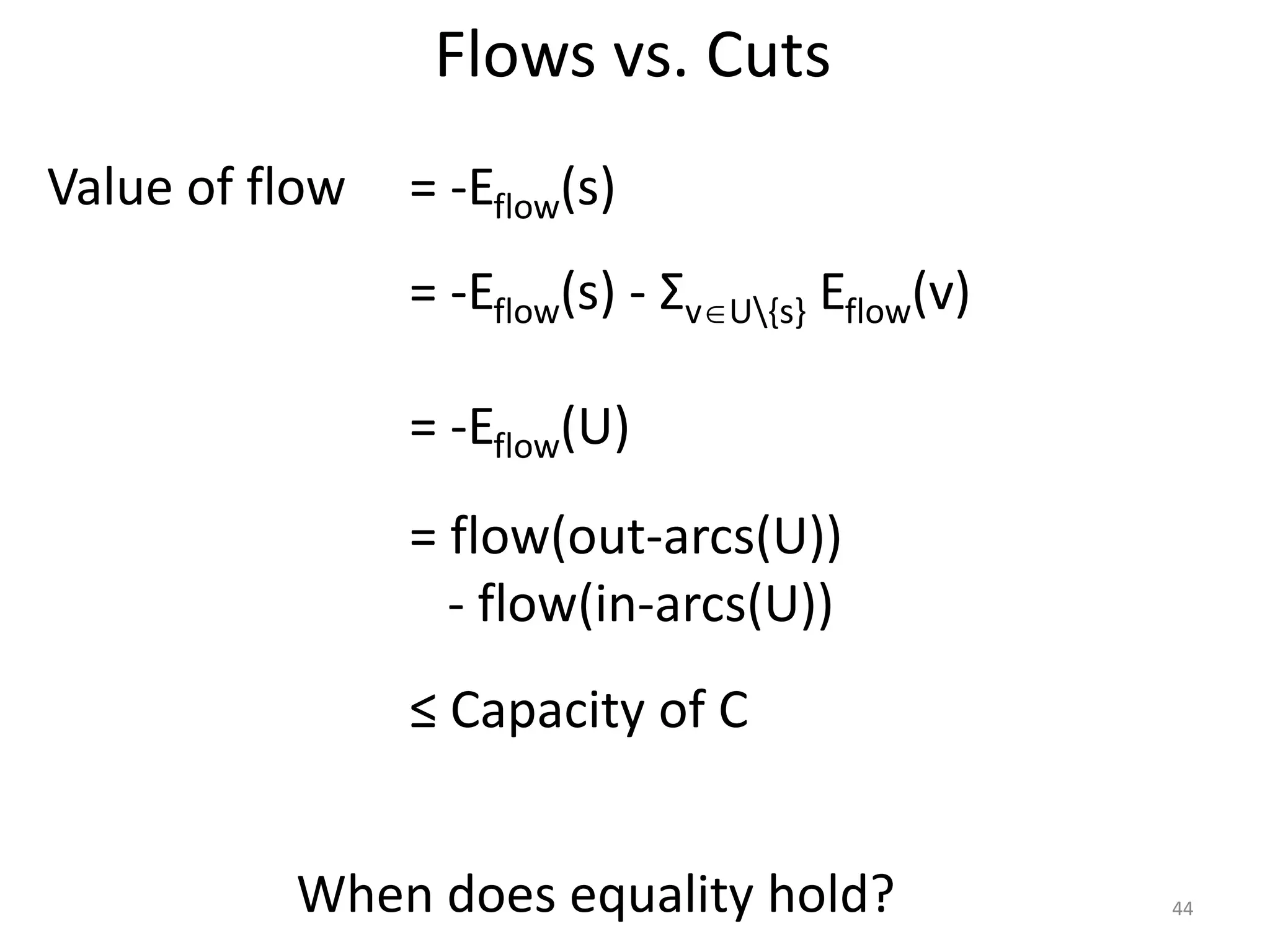 Flows vs. Cuts
Value of flow
= -Eflow(s) - ΣvU{s} Eflow(v)
= -Eflow(s)
= -Eflow(U)
= flow(out-arcs(U))
- flow(in-arcs(U))
≤ Capacity of C
When does equality hold? 44
 