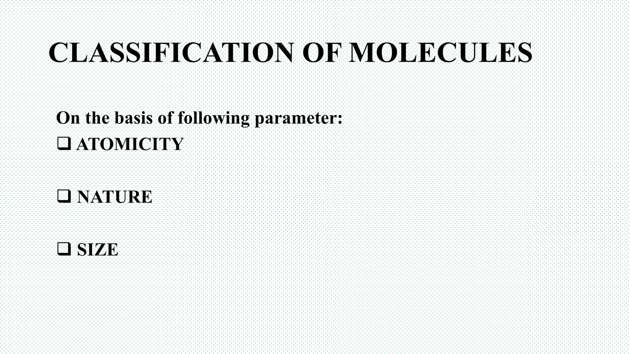 CLASSIFICATION OF MOLECULES
On the basis of following parameter:
 ATOMICITY
 NATURE
 SIZE
 