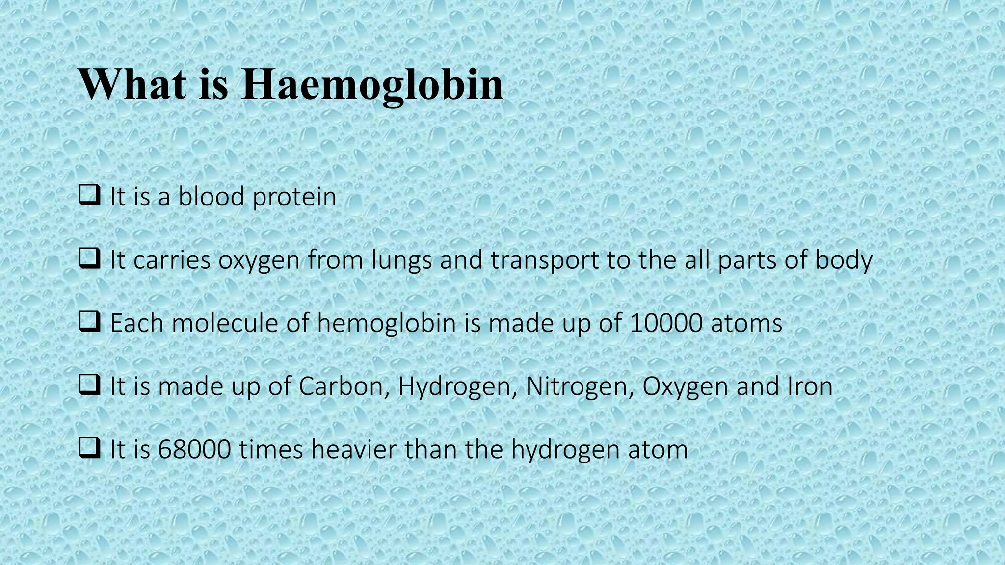 What is Haemoglobin
 It is a blood protein
 It carries oxygen from lungs and transport to the all parts of body
 Each molecule of hemoglobin is made up of 10000 atoms
 It is made up of Carbon, Hydrogen, Nitrogen, Oxygen and Iron
 It is 68000 times heavier than the hydrogen atom
 