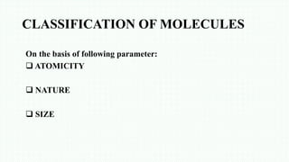 CLASSIFICATION OF MOLECULES
On the basis of following parameter:
 ATOMICITY
 NATURE
 SIZE
 