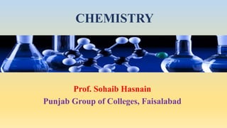 Prof. Sohaib Hasnain
Punjab Group of Colleges, Faisalabad
CHEMISTRY
 