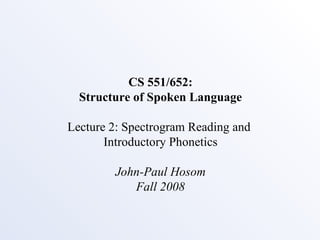 CS 551/652: Structure of Spoken Language Lecture 2: Spectrogram Reading and  Introductory Phonetics John-Paul Hosom Fall 2008 