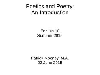 Poetics and Poetry:
An Introduction
English 10
Summer 2015
Patrick Mooney, M.A.
23 June 2015
 