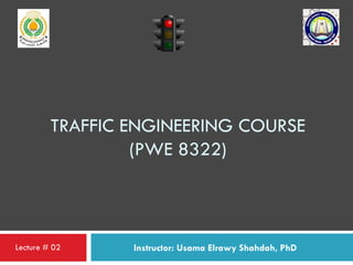 TRAFFIC ENGINEERING COURSE
(PWE 8322)
Instructor: Usama Elrawy Shahdah, PhDLecture # 02
 