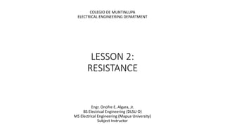 LESSON 2:
RESISTANCE
Engr. Onofre E. Algara, Jr.
BS Electrical Engineering (DLSU-D)
MS Electrical Engineering (Mapua University)
Subject Instructor
COLEGIO DE MUNTINLUPA
ELECTRICAL ENGINEERING DEPARTMENT
 