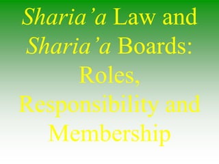 Sharia’a Law and
Sharia’a Boards:
Roles,
Responsibility and
Membership
 