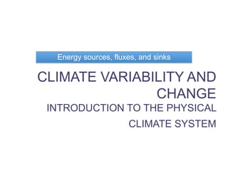 CLIMATE VARIABILITY AND
CHANGE
INTRODUCTION TO THE PHYSICAL
CLIMATE SYSTEM
Oliver Elison Timm ATM 306 Fall 2015
Lecture 2
Energy sources, fluxes, and sinks
 