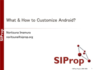 What & How to Customize Android?
Noritsuna Imamura
noritsuna@siprop.org

©SIProp Project, 2006-2008

1

 
