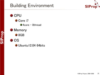Building Environment
CPU
Core i7
4core – 8thread

Memory
8GB

OS
Ubuntu12.04 64bits

©SIProp Project, 2006-2008

22

 