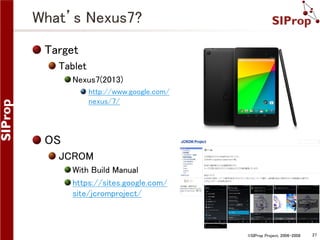 What’s Nexus7?
Target
Tablet
Nexus7(2013)
http://www.google.com/
nexus/7/

OS
JCROM
With Build Manual
https://sites.google.com/
site/jcromproject/

©SIProp Project, 2006-2008

27

 