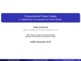 Computational Protein Design
                     3. Applications of Computational Protein Design


                                        Pablo Carbonell
                         pablo.carbonell@issb.genopole.fr

                            iSSB, Institute of Systems and Synthetic Biology
                           Genopole, University d’Évry-Val d’Essonne, France



                                  mSSB: December 2010




Pablo Carbonell (iSSB)                 Computational Protein Design            mSSB: December 2010   1 / 58
 