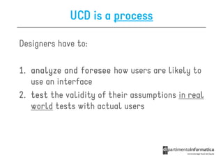 UCD is a process

Designers have to:

1. analyze and foresee how users are likely to
   use an interface
2. test the validity of their assumptions in real
   world tests with actual users
 