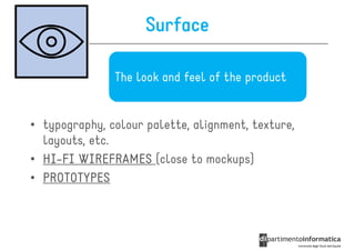 Surface

               The look and feel of the product


• typography, colour palette, alignment, texture,
  layouts, etc.
• HI-FI WIREFRAMES (close to mockups)
  HI-
• PROTOTYPES
 