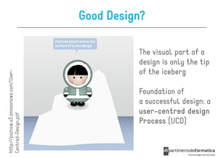Good Design?

                                                 The visual part of a
                                                 design is only the tip
                                                 of the iceberg
http://paznow.s3.amazonaws.com/User-
http://paznow.s3.amazonaws.com/User




                                                 Foundation of
                                                 a successful design: a
                                                 user-centred design
                                                 user-
Centred-Design.pdf




                                                 Process (UCD)
 