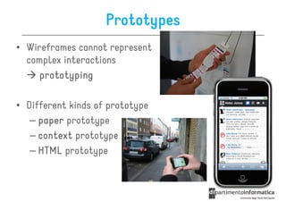 Prototypes
• Wireframes cannot represent
  complex interactions
     prototyping

• Different kinds of prototype
   – paper prototype
   – context prototype
   – HTML prototype
 