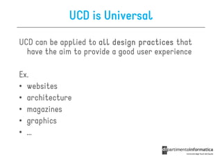 UCD is Universal
UCD can be applied to all design practices that
  have the aim to provide a good user experience

Ex.
• websites
• architecture
• magazines
• graphics
• …
 