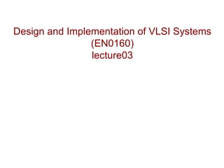 Design and Implementation of VLSI Systems
                (EN0160)
                lecture03
 