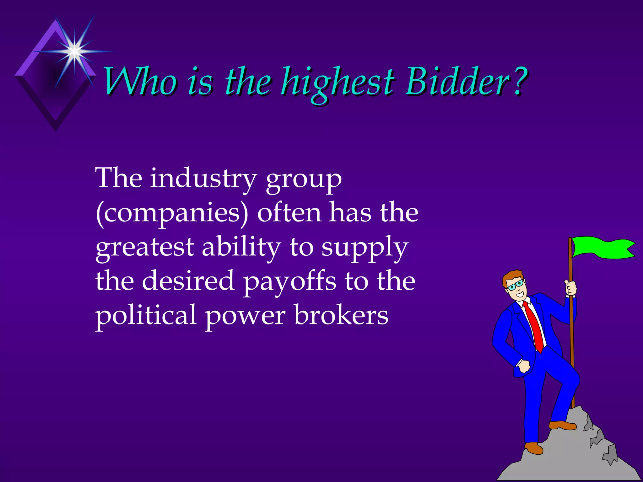 Who is the highest Bidder?

The industry group
(companies) often has the
greatest ability to supply
the desired payoffs to the
political power brokers
 