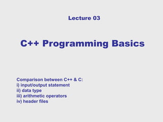Lecture 03



 C++ Programming Basics


Comparison between C++ & C:
i) input/output statement
ii) data type
iii) arithmetic operators
iv) header files
 