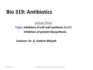 Bio 319: Antibiotics
                             Lecture Three
             Topic: Inhibitors of cell wall synthesis (brief)
                    Inhibitors of protein biosynthesis

             Lecturer: Dr. G. Kattam Maiyoh




13/02/2013                    GKM/BIO319:Antibiotics/Lec. 03/Sem02/2013   1
 