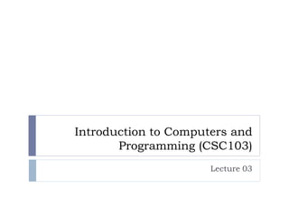 Introduction to Computers and
Programming (CSC103)
Lecture 03
 