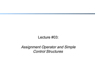 Lecture #03:

Assignment Operator and Simple
Control Structures

 